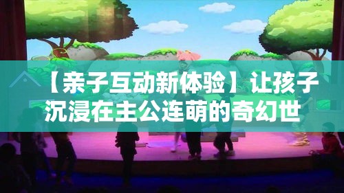 【亲子互动新体验】让孩子沉浸在主公连萌的奇幻世界，一起享受互动乐趣！